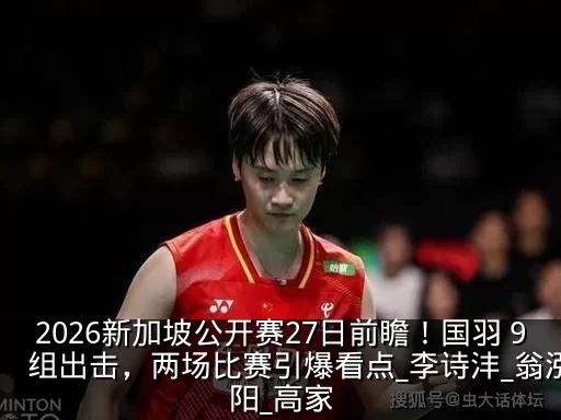 2026新加坡公开赛27日前瞻!国羽 9 组出击,两场比赛引爆看点_李诗沣_翁泓阳_高家